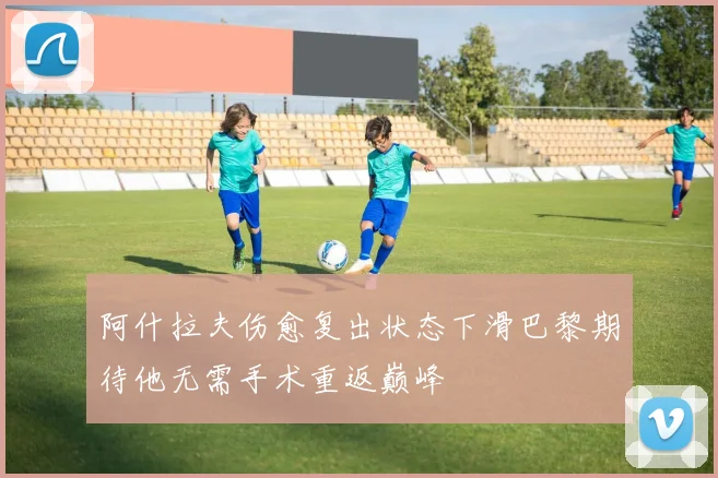 阿什拉夫伤愈复出状态下滑巴黎期待他无需手术重返巅峰