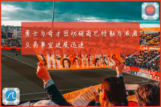 勇士与奇才密切磋商巴特勒与浓眉交易事宜进展迅速