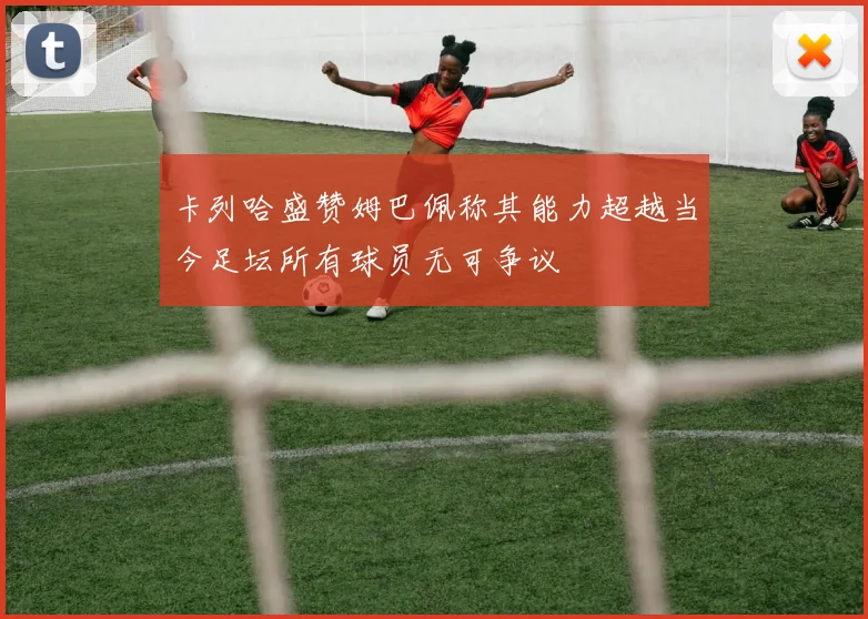 卡列哈盛赞姆巴佩称其能力超越当今足坛所有球员无可争议