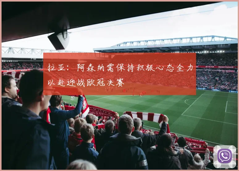 拉亚：阿森纳需保持积极心态全力以赴迎战欧冠决赛