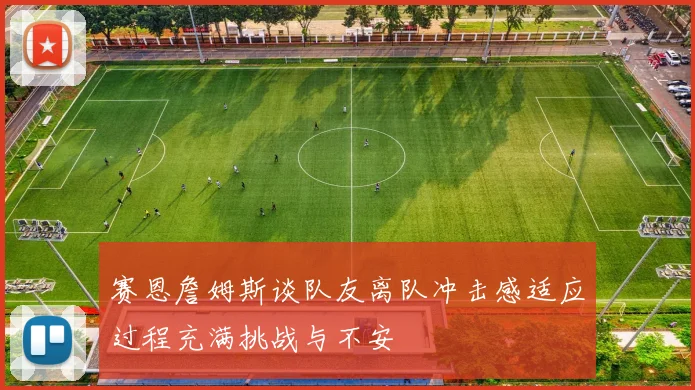 赛恩詹姆斯谈队友离队冲击感适应过程充满挑战与不安