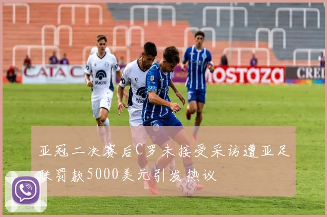 亚冠二决赛后C罗未接受采访遭亚足联罚款5000美元引发热议