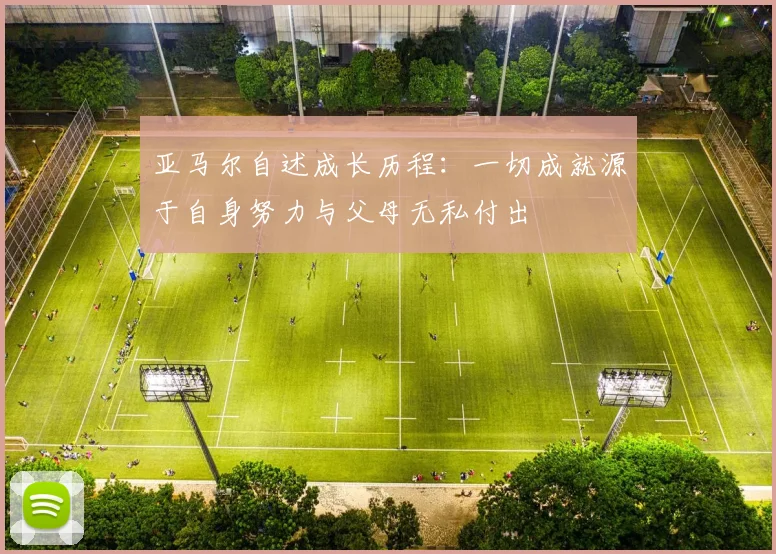 亚马尔自述成长历程：一切成就源于自身努力与父母无私付出