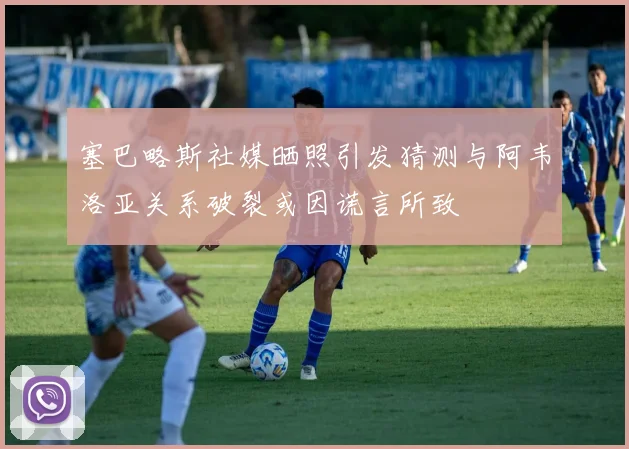 塞巴略斯社媒晒照引发猜测与阿韦洛亚关系破裂或因谎言所致