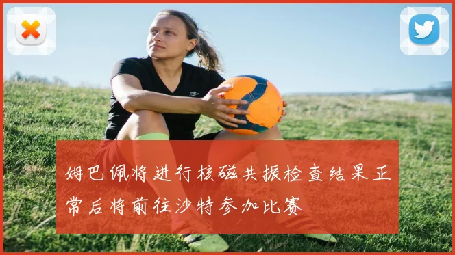 姆巴佩将进行核磁共振检查结果正常后将前往沙特参加比赛