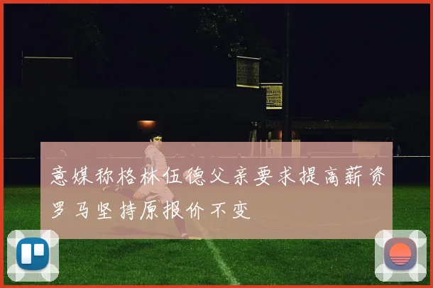 意媒称格林伍德父亲要求提高薪资罗马坚持原报价不变