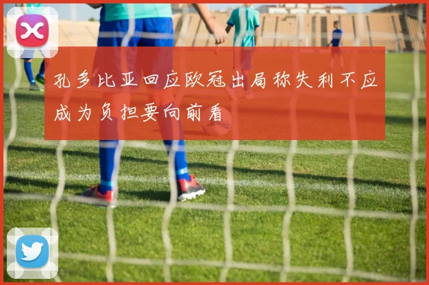 孔多比亚回应欧冠出局称失利不应成为负担要向前看
