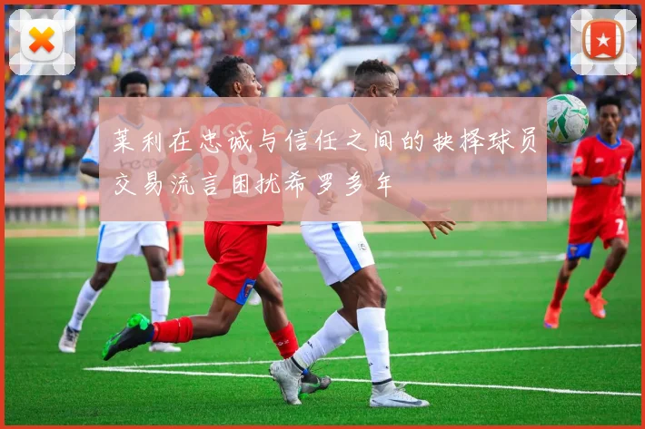 莱利在忠诚与信任之间的抉择球员交易流言困扰希罗多年