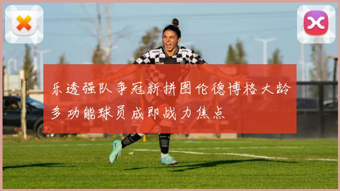 乐透强队争冠新拼图伦德博格大龄多功能球员成即战力焦点