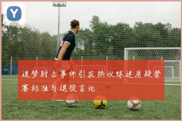 追梦肘击事件引发热议球迷质疑禁赛标准与退役言论