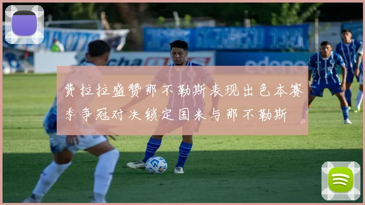 费拉拉盛赞那不勒斯表现出色本赛季争冠对决锁定国米与那不勒斯