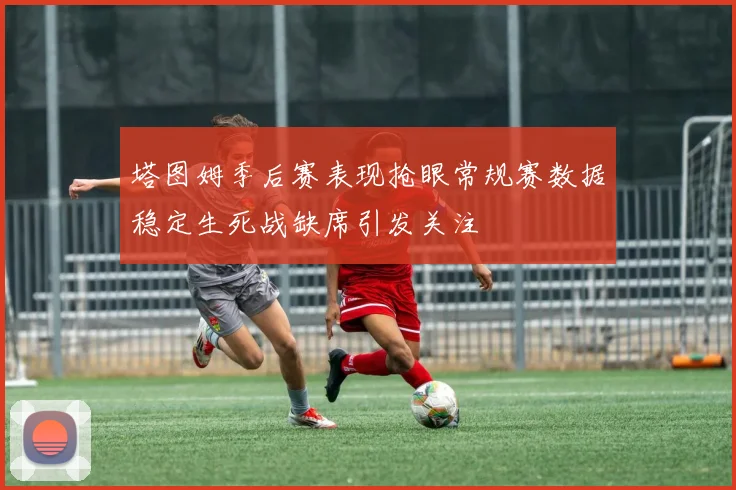 塔图姆季后赛表现抢眼常规赛数据稳定生死战缺席引发关注