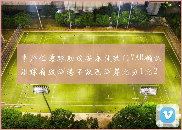 李帅任意球助攻安永佳破门VAR确认进球有效海港不敌西海岸比分1比2