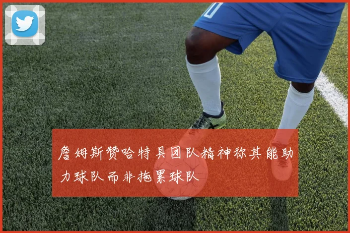 詹姆斯赞哈特具团队精神称其能助力球队而非拖累球队