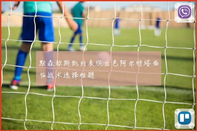 默森称斯凯利表现出色阿尔特塔面临战术选择难题