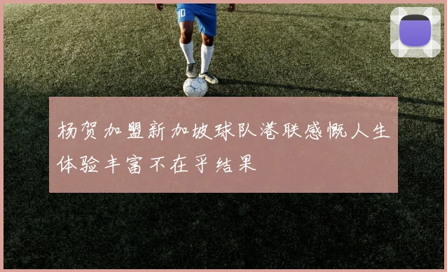 杨贺加盟新加坡球队港联感慨人生体验丰富不在乎结果