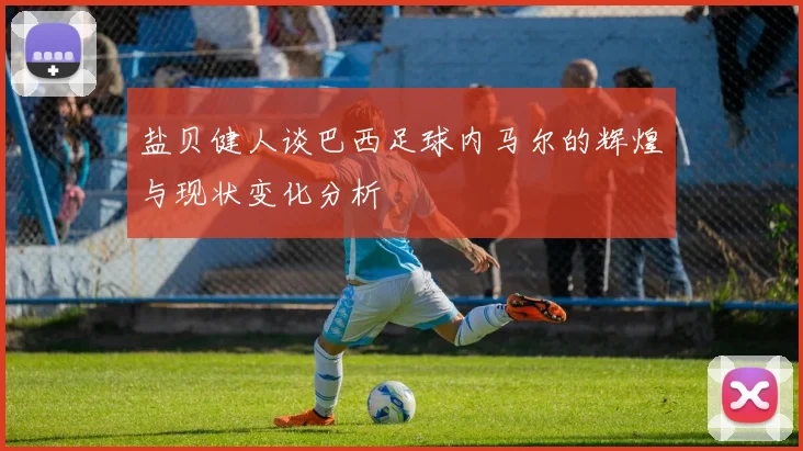 盐贝健人谈巴西足球内马尔的辉煌与现状变化分析