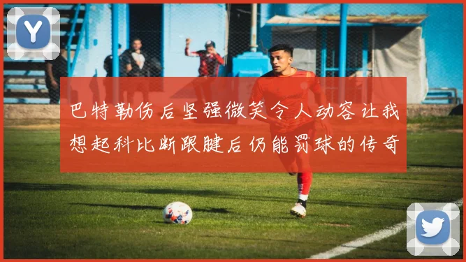 巴特勒伤后坚强微笑令人动容让我想起科比断跟腱后仍能罚球的传奇时刻