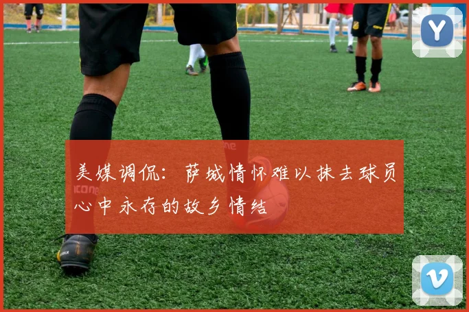 美媒调侃：萨城情怀难以抹去球员心中永存的故乡情结