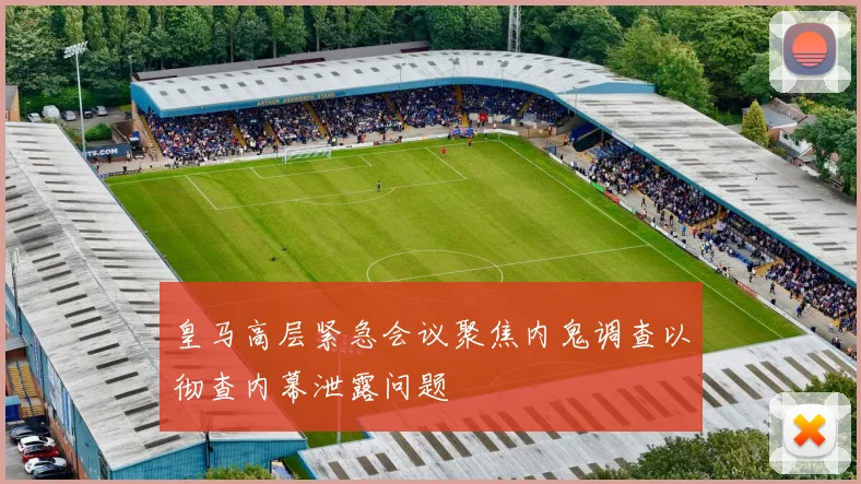 皇马高层紧急会议聚焦内鬼调查以彻查内幕泄露问题