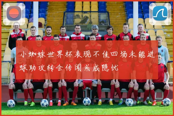 小蜘蛛世界杯表现不佳四场未能进球助攻转会传闻或成隐忧
