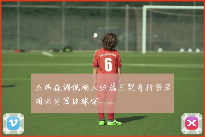 杰弗森调侃湖人归属东契奇科密若闻必将围堵球馆