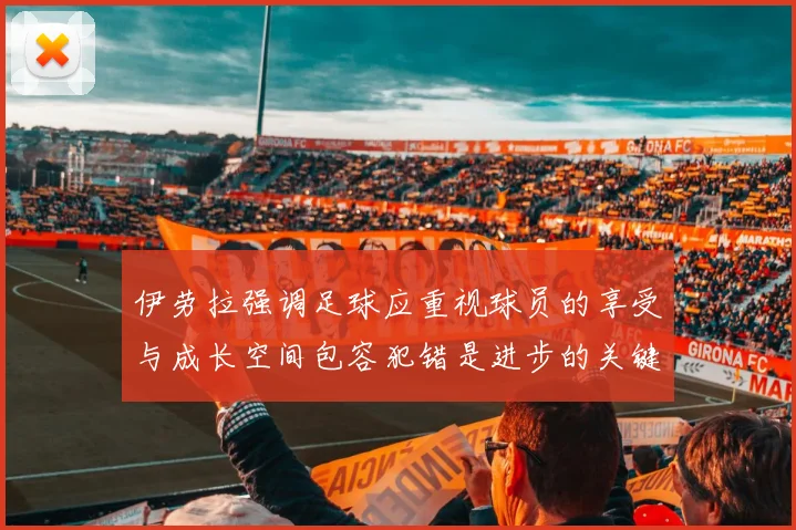 伊劳拉强调足球应重视球员的享受与成长空间包容犯错是进步的关键