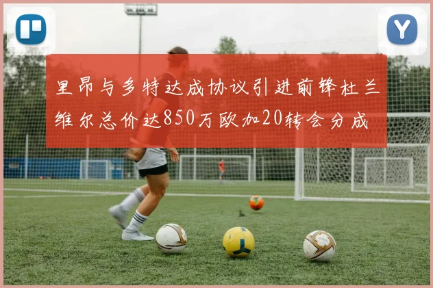 里昂与多特达成协议引进前锋杜兰维尔总价达850万欧加20转会分成