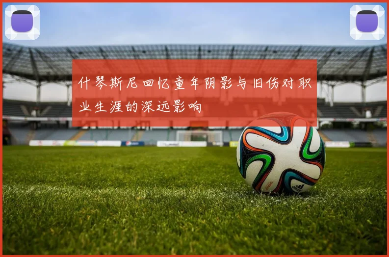 什琴斯尼回忆童年阴影与旧伤对职业生涯的深远影响