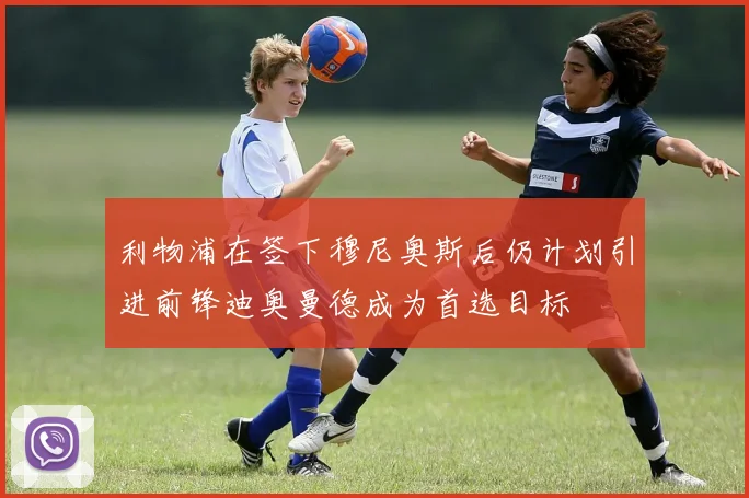 利物浦在签下穆尼奥斯后仍计划引进前锋迪奥曼德成为首选目标