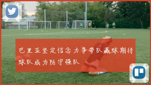 巴里亚坚定信念力争带队赢球期待球队成为防守强队