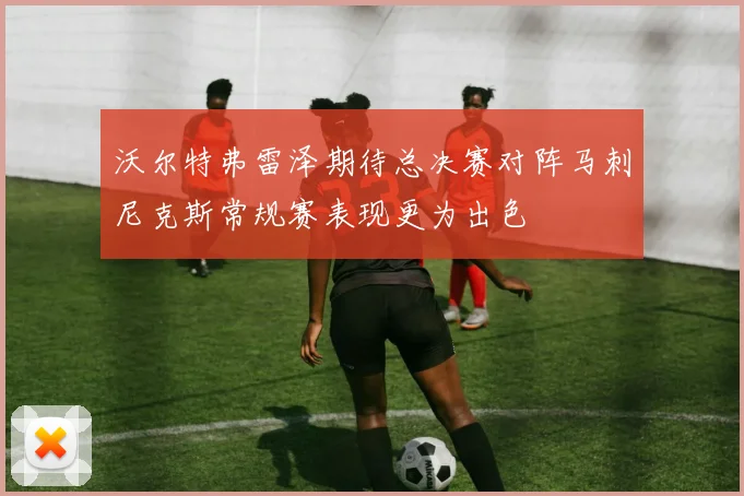 沃尔特弗雷泽期待总决赛对阵马刺尼克斯常规赛表现更为出色