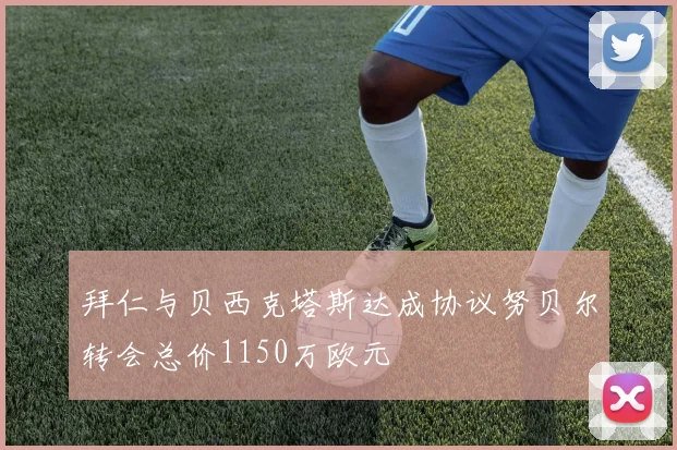 拜仁与贝西克塔斯达成协议努贝尔转会总价1150万欧元