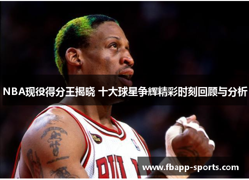 NBA现役得分王揭晓 十大球星争辉精彩时刻回顾与分析