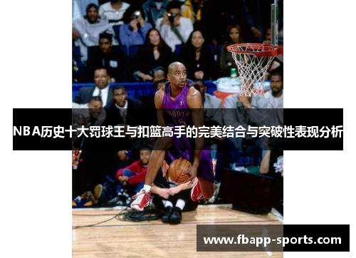 NBA历史十大罚球王与扣篮高手的完美结合与突破性表现分析